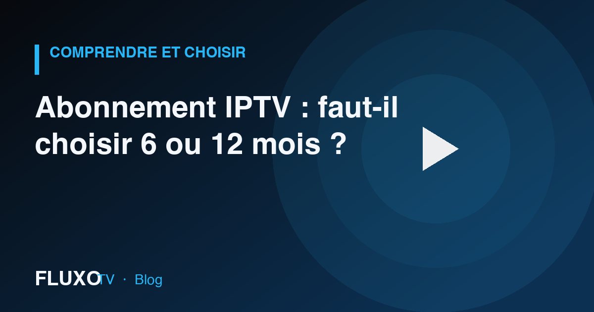 Guide : Abonnement IPTV : faut-il choisir 6 ou 12 mois ?