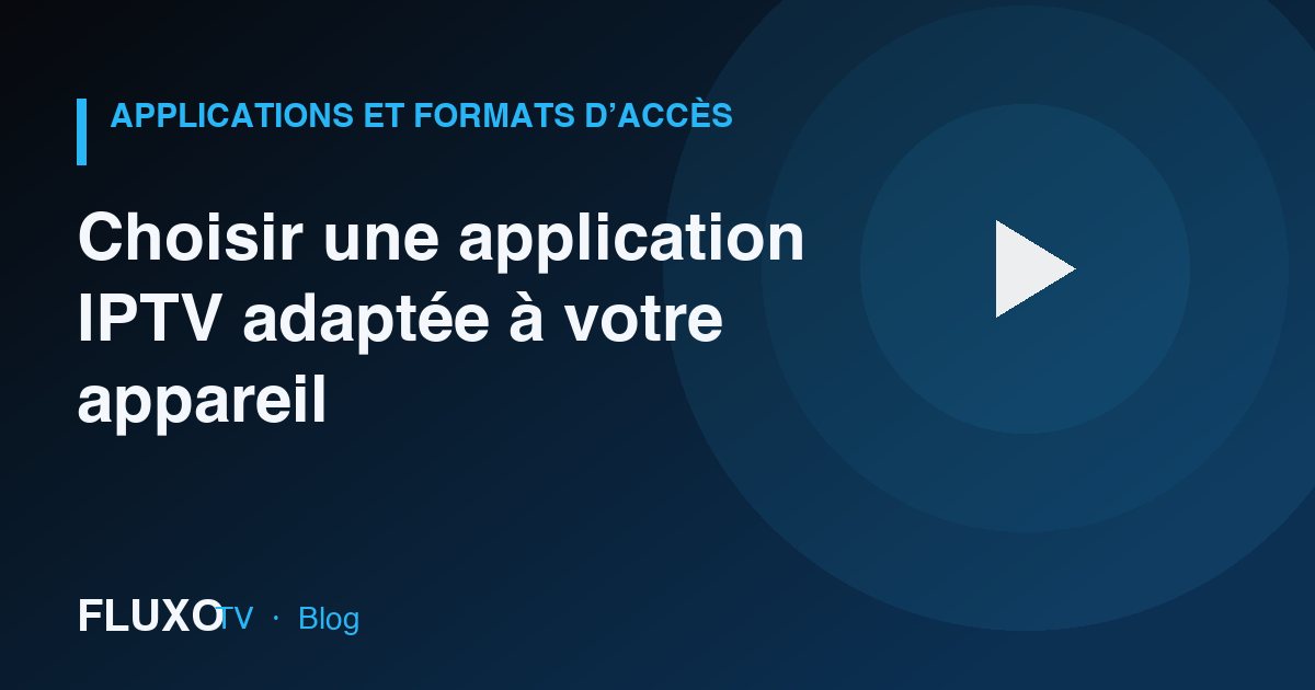 Guide : Choisir une application IPTV adaptée à votre appareil