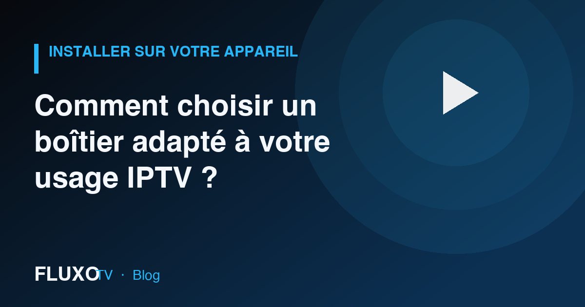 Guide : Comment choisir un boîtier adapté à votre usage IPTV ?