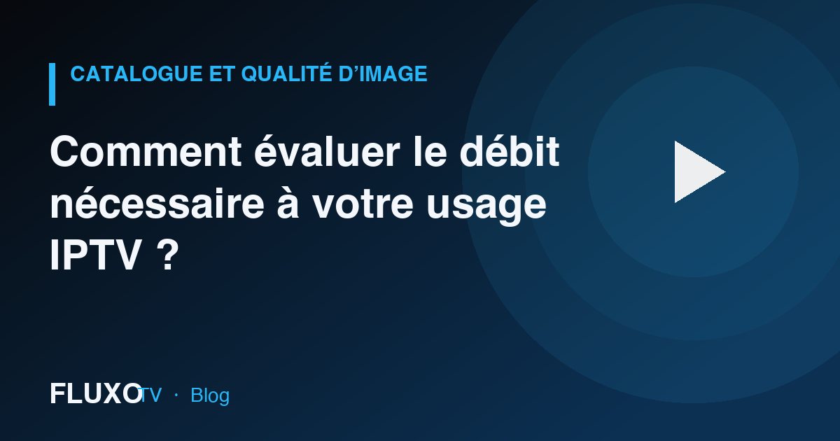 Guide : Comment évaluer le débit nécessaire à votre usage IPTV ?