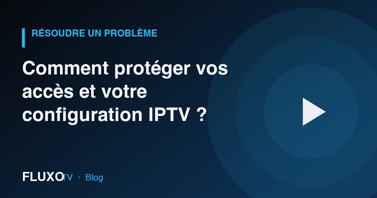 Guide : Comment protéger vos accès et votre configuration IPTV ?